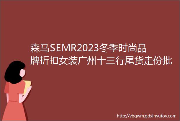 森马SEMR2023冬季时尚品牌折扣女装广州十三行尾货走份批发市场特价清仓库存